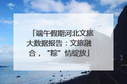 端午假期河北文旅大数据报告：文旅融合，“粽”情绽放