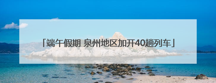 端午假期 泉州地区加开40趟列车