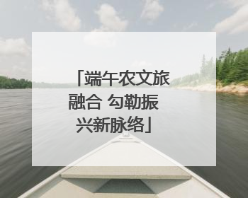 端午农文旅融合 勾勒振兴新脉络