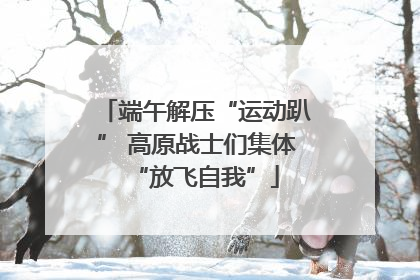 端午解压“运动趴” 高原战士们集体“放飞自我”