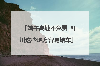 端午高速不免费 四川这些地方容易堵车