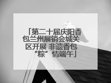第二十届庆阳香包兰州展销会城关区开展 非遗香包“粽”情端午