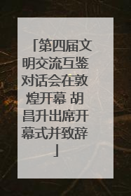第四届文明交流互鉴对话会在敦煌开幕 胡昌升出席开幕式并致辞