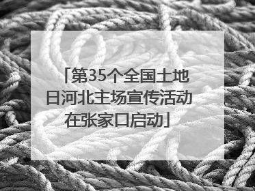 第35个全国土地日河北主场宣传活动在张家口启动