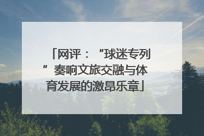 网评：“球迷专列”奏响文旅交融与体育发展的激昂乐章