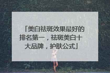 美白祛斑效果最好的排名第一，祛斑美白十大品牌，护肤公式