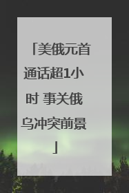 美俄元首通话超1小时 事关俄乌冲突前景