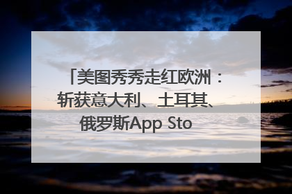 美图秀秀走红欧洲：斩获意大利、土耳其、俄罗斯App Store分类榜第一
