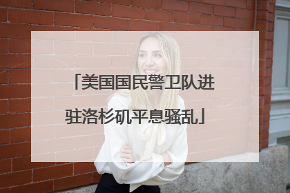 美国国民警卫队进驻洛杉矶平息骚乱