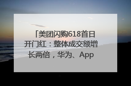 美团闪购618首日开门红：整体成交额增长两倍，华为、Apple、沃尔玛等近800个品牌翻倍增长