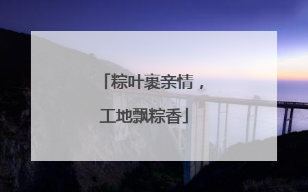 粽叶裹亲情，工地飘粽香