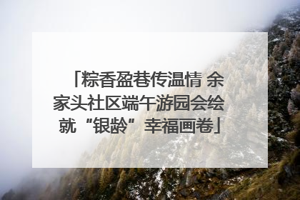 粽香盈巷传温情 余家头社区端午游园会绘就“银龄”幸福画卷