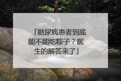 糖尿病患者到底能不能吃粽子？医生的解答来了