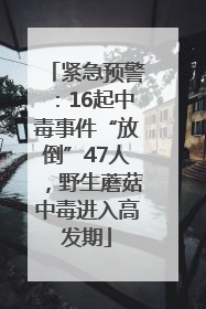 紧急预警：16起中毒事件“放倒”47人，野生蘑菇中毒进入高发期