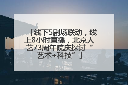 线下5剧场联动，线上8小时直播，北京人艺73周年院庆探讨“艺术+科技”