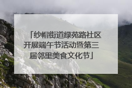 纱帽街道绿苑路社区开展端午节活动暨第三届邻里美食文化节