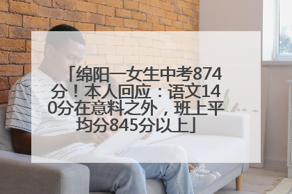 绵阳一女生中考874分！本人回应：语文140分在意料之外，班上平均分845分以上