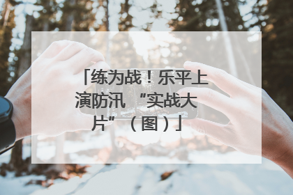 练为战！乐平上演防汛 “实战大片”（图）