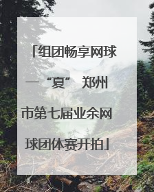 组团畅享网球一“夏” 郑州市第七届业余网球团体赛开拍