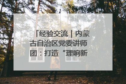 经验交流｜内蒙古自治区党委讲师团：打造“理响新征程”宣讲品牌