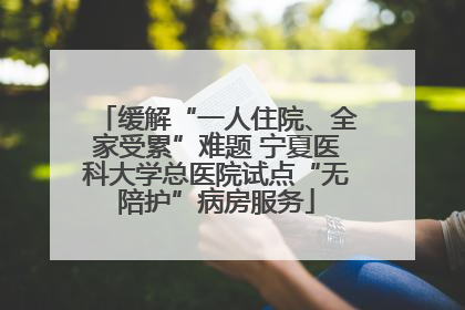 缓解“一人住院、全家受累”难题 宁夏医科大学总医院试点“无陪护”病房服务
