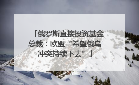 俄罗斯直接投资基金总裁：欧盟“希望俄乌冲突持续下去”