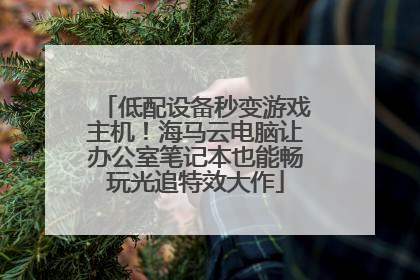 低配设备秒变游戏主机！海马云电脑让办公室笔记本也能畅玩光追特效大作
