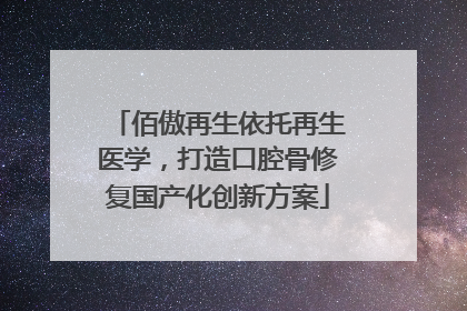佰傲再生依托再生医学，打造口腔骨修复国产化创新方案