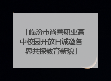 临汾市尚善职业高中校园开放日诚邀各界共探教育新貌