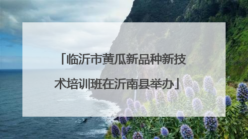 临沂市黄瓜新品种新技术培训班在沂南县举办