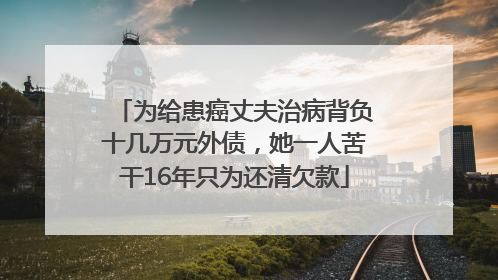 为给患癌丈夫治病背负十几万元外债，她一人苦干16年只为还清欠款
