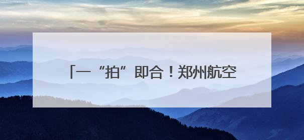 一“拍”即合！郑州航空港再添“国字号”名片