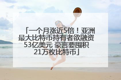 一个月涨近5倍！亚洲最大比特币持有者欲融资53亿美元 豪言要囤积21万枚比特币