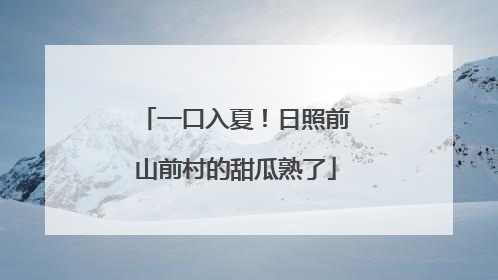 一口入夏！日照前山前村的甜瓜熟了