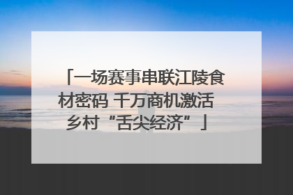 一场赛事串联江陵食材密码 千万商机激活乡村“舌尖经济”