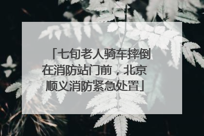 七旬老人骑车摔倒在消防站门前，北京顺义消防紧急处置