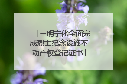 三明宁化全面完成烈士纪念设施不动产权登记证书