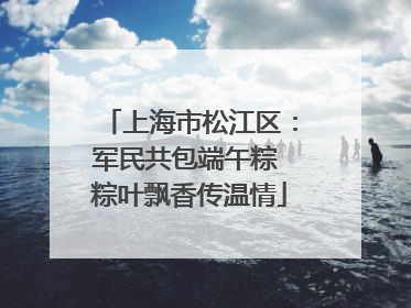 上海市松江区：军民共包端午粽 粽叶飘香传温情