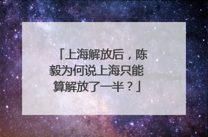 上海解放后，陈毅为何说上海只能算解放了一半？