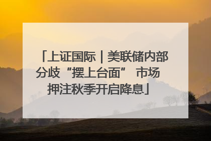 上证国际｜美联储内部分歧“摆上台面” 市场押注秋季开启降息