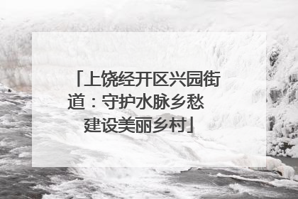 上饶经开区兴园街道：守护水脉乡愁 建设美丽乡村