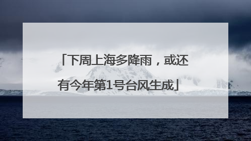 下周上海多降雨，或还有今年第1号台风生成