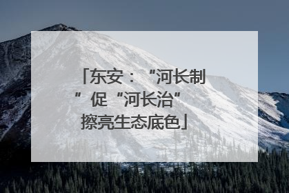 东安：“河长制”促“河长治” 擦亮生态底色