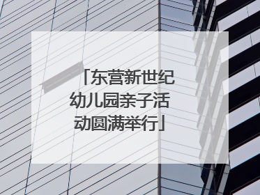 东营新世纪幼儿园亲子活动圆满举行