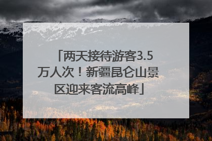 两天接待游客3.5万人次！新疆昆仑山景区迎来客流高峰