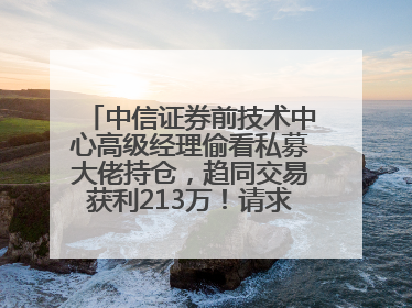 中信证券前技术中心高级经理偷看私募大佬持仓，趋同交易获利213万！请求减免处罚无效，被罚没426万
