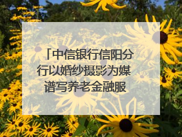 中信银行信阳分行以婚纱摄影为媒 谱写养老金融服务暖心篇章