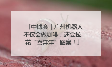 中博会｜广州机器人不仅会做咖啡，还会拉花“喜洋洋”图案！