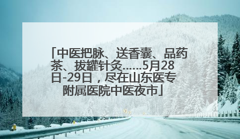 中医把脉、送香囊、品药茶、拔罐针灸……5月28日-29日，尽在山东医专附属医院中医夜市