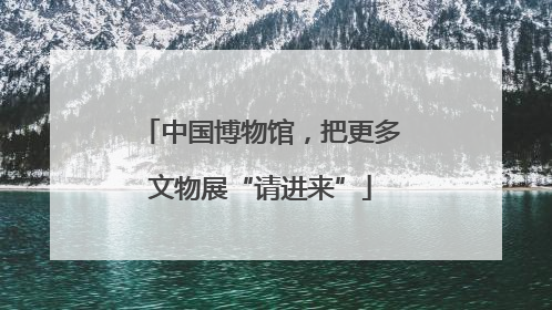 中国博物馆，把更多文物展“请进来”